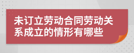 未訂立勞動合同勞動關(guān)系成立的情形有哪些