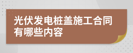 光伏發(fā)電樁蓋施工合同有哪些內容