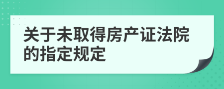 關(guān)于未取得房產(chǎn)證法院的指定規(guī)定