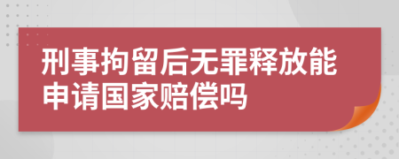 刑事拘留后無(wú)罪釋放能申請(qǐng)國(guó)家賠償嗎