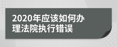 2020年應(yīng)該如何辦理法院執(zhí)行錯(cuò)誤