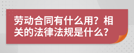 勞動(dòng)合同有什么用？相關(guān)的法律法規(guī)是什么？
