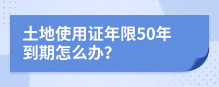 土地使用證年限50年到期怎么辦？