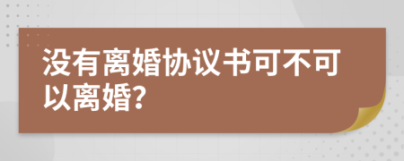 沒有離婚協(xié)議書可不可以離婚？