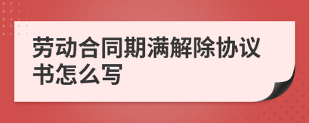 勞動(dòng)合同期滿解除協(xié)議書(shū)怎么寫(xiě)