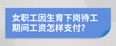 女職工因生育下崗待工期間工資怎樣支付？
