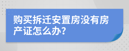 購買拆遷安置房沒有房產(chǎn)證怎么辦？