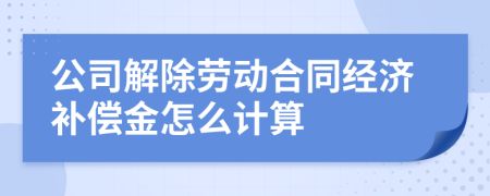 公司解除勞動合同經(jīng)濟(jì)補(bǔ)償金怎么計算