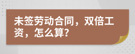 未簽勞動合同，雙倍工資，怎么算？