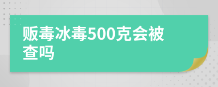 販毒冰毒500克會被查嗎