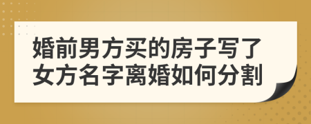 婚前男方買的房子寫了女方名字離婚如何分割