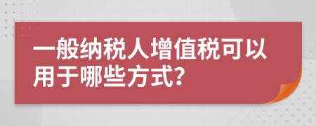 一般納稅人增值稅可以用于哪些方式？