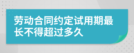 勞動(dòng)合同約定試用期最長(zhǎng)不得超過(guò)多久