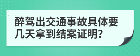 醉駕出交通事故具體要幾天拿到結(jié)案證明？