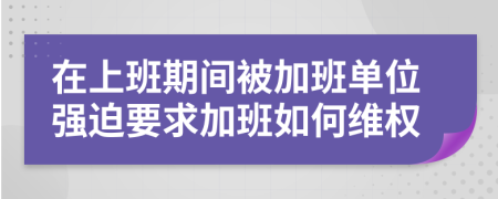 在上班期間被加班單位強(qiáng)迫要求加班如何維權(quán)