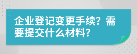 企業(yè)登記變更手續(xù)？需要提交什么材料？