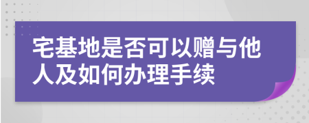 宅基地是否可以贈與他人及如何辦理手續(xù)