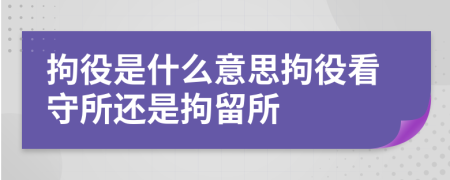 拘役是什么意思拘役看守所還是拘留所