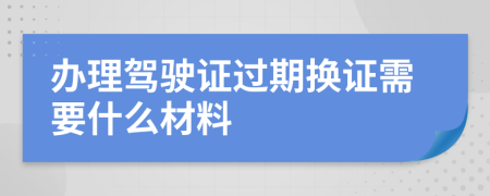 辦理駕駛證過(guò)期換證需要什么材料