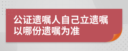 公證遺囑人自己立遺囑以哪份遺囑為準(zhǔn)