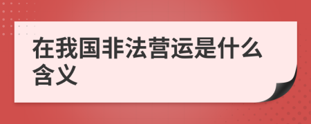 在我國(guó)非法營(yíng)運(yùn)是什么含義