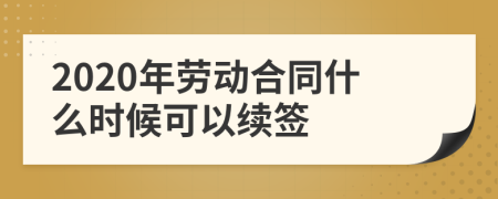 2020年勞動合同什么時候可以續(xù)簽