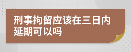 刑事拘留應(yīng)該在三日內(nèi)延期可以嗎