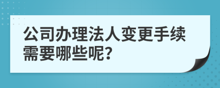 公司辦理法人變更手續(xù)需要哪些呢？