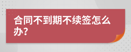 合同不到期不續(xù)簽怎么辦？