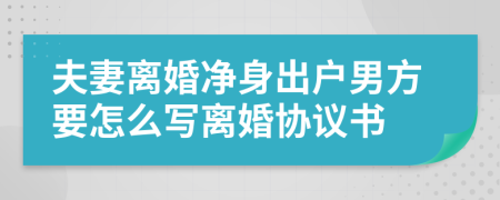 夫妻離婚凈身出戶男方要怎么寫離婚協(xié)議書