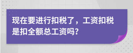現(xiàn)在要進(jìn)行扣稅了，工資扣稅是扣全額總工資嗎？