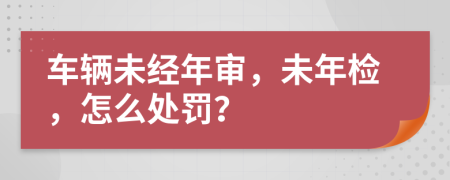 車輛未經(jīng)年審，未年檢，怎么處罰？