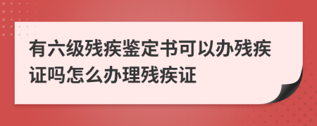有六級殘疾鑒定書可以辦殘疾證嗎怎么辦理殘疾證