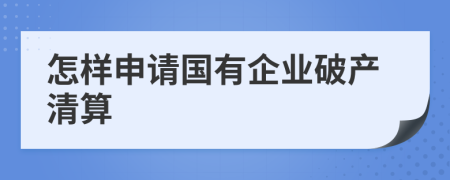 怎樣申請(qǐng)國(guó)有企業(yè)破產(chǎn)清算