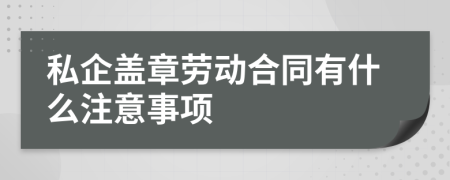 私企蓋章勞動合同有什么注意事項
