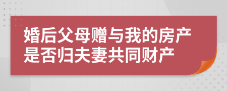 婚后父母贈與我的房產(chǎn)是否歸夫妻共同財產(chǎn)