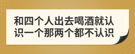 和四個人出去喝酒就認識一個那兩個都不認識