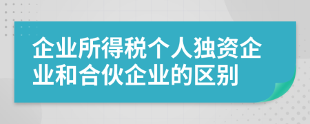 企業(yè)所得稅個(gè)人獨(dú)資企業(yè)和合伙企業(yè)的區(qū)別