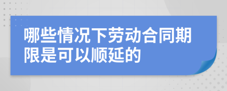 哪些情況下勞動(dòng)合同期限是可以順延的