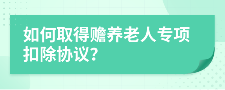 如何取得贍養(yǎng)老人專項(xiàng)扣除協(xié)議？