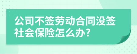 公司不簽勞動(dòng)合同沒簽社會(huì)保險(xiǎn)怎么辦?