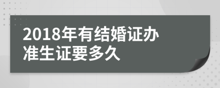 2018年有結婚證辦準生證要多久