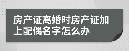 房產證離婚時房產證加上配偶名字怎么辦
