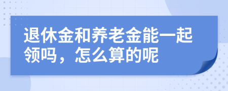 退休金和養(yǎng)老金能一起領(lǐng)嗎，怎么算的呢