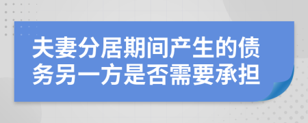 夫妻分居期間產(chǎn)生的債務(wù)另一方是否需要承擔(dān)