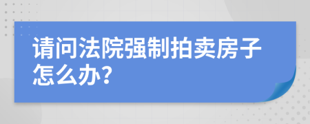 請問法院強(qiáng)制拍賣房子怎么辦？