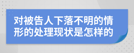 對被告人下落不明的情形的處理現(xiàn)狀是怎樣的