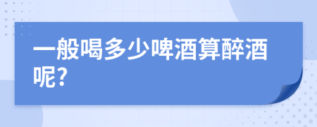 一般喝多少啤酒算醉酒呢?