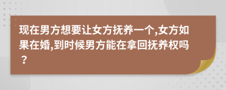 現(xiàn)在男方想要讓女方撫養(yǎng)一個,女方如果在婚,到時候男方能在拿回?fù)狃B(yǎng)權(quán)嗎？