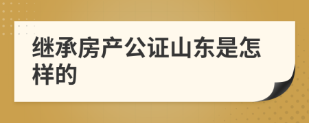 繼承房產(chǎn)公證山東是怎樣的
